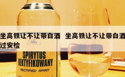 坐高铁让不让带白酒  坐高铁让不让带白酒过安检