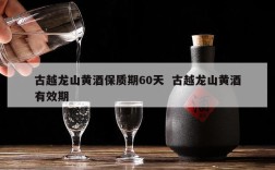 古越龙山黄酒保质期60天  古越龙山黄酒有效期