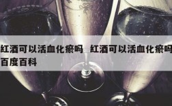 红酒可以活血化瘀吗  红酒可以活血化瘀吗百度百科
