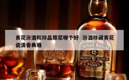青花汾酒和珍品原浆哪个好  汾酒珍藏青花瓷清香典雅