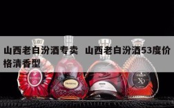 山西老白汾酒专卖  山西老白汾酒53度价格清香型