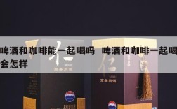 啤酒和咖啡能一起喝吗  啤酒和咖啡一起喝会怎样
