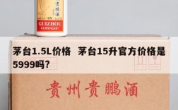茅台1.5L价格  茅台15升官方价格是5999吗?