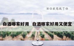 白酒哪家好用  白酒哪家好用又便宜