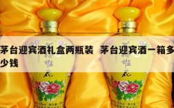 茅台迎宾酒礼盒两瓶装  茅台迎宾酒一箱多少钱