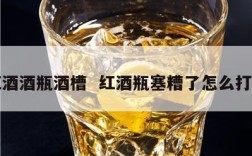 红酒酒瓶酒槽  红酒瓶塞糟了怎么打开