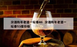 汾酒陈年老酒一坛香46  汾酒陈年老酒一坛香53度价格