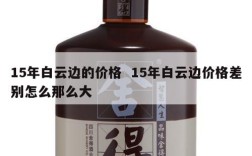 15年白云边的价格  15年白云边价格差别怎么那么大