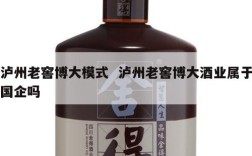泸州老窖博大模式  泸州老窖博大酒业属于国企吗