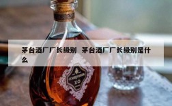 茅台酒厂厂长级别  茅台酒厂厂长级别是什么