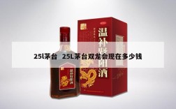 25l茅台  25L茅台双龙会现在多少钱