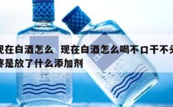 现在白酒怎么  现在白酒怎么喝不口干不头疼是放了什么添加剂