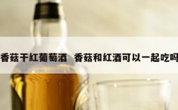香菇干红葡萄酒  香菇和红酒可以一起吃吗