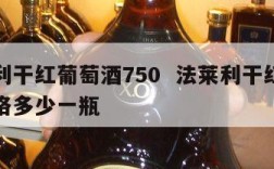 法莱利干红葡萄酒750  法莱利干红葡萄酒价格多少一瓶