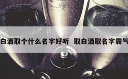 白酒取个什么名字好听  取白酒取名字霸气