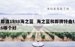 郎酒1898海之蓝  海之蓝和郎牌特曲t6哪个好
