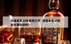 汾酒青花20年能放几年  汾酒青花20年能长期存放吗?