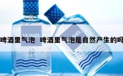 啤酒里气泡  啤酒里气泡是自然产生的吗