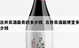 古井贡酒最贵的多少钱  古井贡酒最便宜多少钱