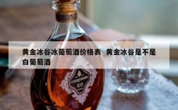 黄金冰谷冰葡萄酒价格表  黄金冰谷是不是白葡萄酒