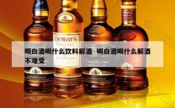 喝白酒喝什么饮料解酒  喝白酒喝什么解酒不难受