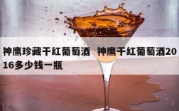 神鹰珍藏干红葡萄酒  神鹰干红葡萄酒2016多少钱一瓶