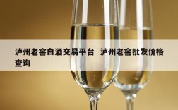 泸州老窖白酒交易平台  泸州老窖批发价格查询