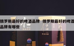 俄罗斯最好的啤酒品牌  俄罗斯最好的啤酒品牌有哪些