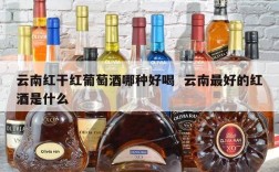 云南红干红葡萄酒哪种好喝  云南最好的红酒是什么