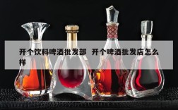 开个饮料啤酒批发部  开个啤酒批发店怎么样