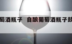 自酿葡萄酒瓶子  自酿葡萄酒瓶子鼓起来怎么办